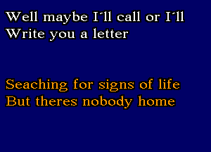 XVell maybe I'll call or I'll
XVrite you a letter

Seaching for signs of life
But theres nobody home