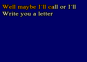 XVell maybe I'll call or I'll
XVrite you a letter