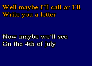 XVell maybe I'll call or I'll
XVrite you a letter

Now maybe we'll see
On the 4th of july