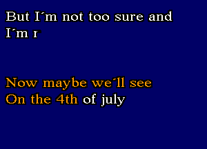 But I'm not too sure and
I'm I

Now maybe we'll see
On the 4th of july