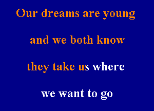 Our dreams are young

and we both know

they take us Where

we want to go