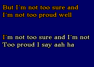 But I'm not too sure and
I'm not too proud well

I'm not too sure and I'm not
Too proud I say aah ha