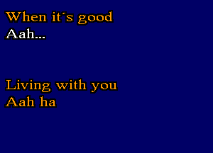 When it's good
Aah...

Living with you
Aah ha