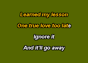 Learned my lesson
One true love too late

Ignore it

And it?! go away