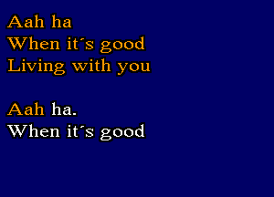 Aah ha
XVhen it's good
Living with you

Aah ha.
When its good