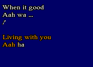 When it good

Aah wa

1
1

Living with you
Aah ha