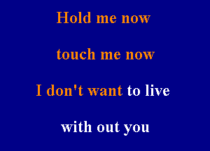 Hold me now

touch me now

I don't want to live

With out you