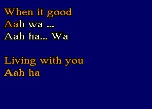 When it good
Aah wa
Aah ha... XVa

Living with you
Aah ha