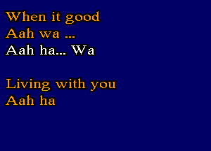 When it good
Aah wa
Aah ha... XVa

Living with you
Aah ha