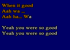 When it good
Aah wa
Aah ha... XVa

Yeah you were so good
Yeah you were so good