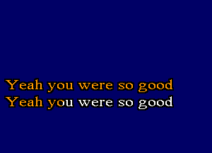 Yeah you were so good
Yeah you were so good