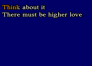 Think about it
There must be higher love