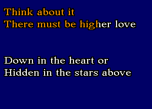 Think about it
There must be higher love

Down in the heart or
Hidden in the stars above