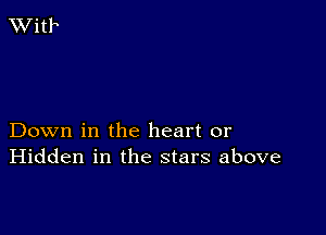 Down in the heart or
Hidden in the stars above