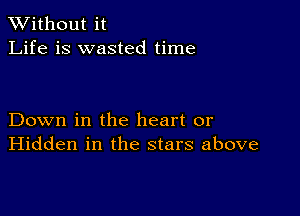 XVithout it
Life is wasted time

Down in the heart or
Hidden in the stars above