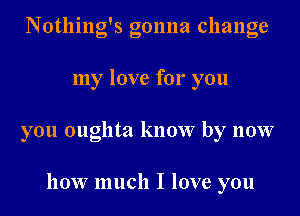 Notlling's gonna change

my love for you

you oughta know by now

how much I love you