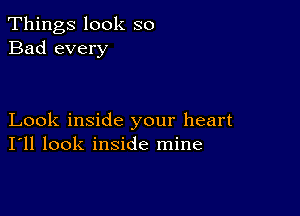 Things look so
Bad every

Look inside your heart
I'll look inside mine