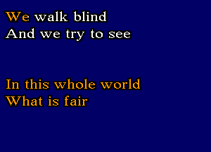 We walk blind
And we try to see

In this whole world
What is fair