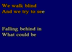 We walk blind
And we try to see

Falling behind in
What could be