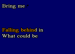 Bring me

Falling behind in
What could be