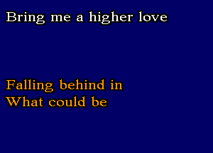 Bring me a higher love

Falling behind in
What could be