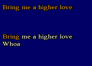 Bring me a higher love

Bring me a higher love
Whoa