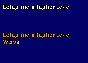 Bring me a higher love

Bring me a higher love
Whoa