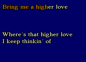 Bring me a higher love

XVhere's that higher love
I keep thinkin' of