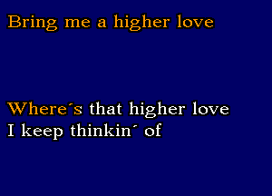 Bring me a higher love

XVhere's that higher love
I keep thinkin' of