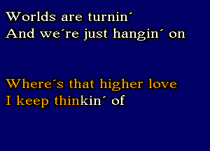 Worlds are turnin'
And we're just hangin' on

XVhere's that higher love
I keep thinkin' of