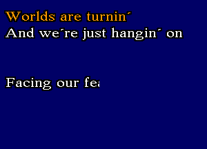 Worlds are turnin'
And we're just hangin' on

Facing our fee