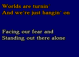 Worlds are turnin'
And we're just hangin' on

Facing our fear and
Standing out there alone