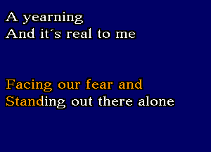 A yearning
And it's real to me

Facing our fear and
Standing out there alone