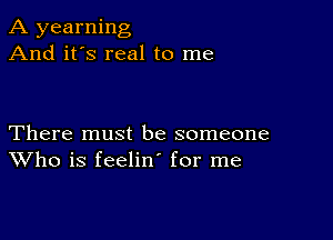 A yearning
And it's real to me

There must be someone
Who is feelin for me