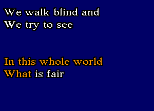 We walk blind and
XVe try to see

In this whole world
What is fair