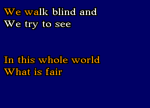 We walk blind and
XVe try to see

In this whole world
What is fair