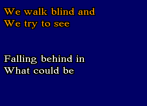 We walk blind and
XVe try to see

Falling behind in
What could be