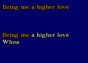 Bring me a higher love

Bring me a higher love
Whoa