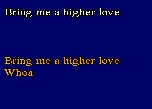 Bring me a higher love

Bring me a higher love
Whoa