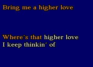 Bring me a higher love

XVhere's that higher love
I keep thinkin' of