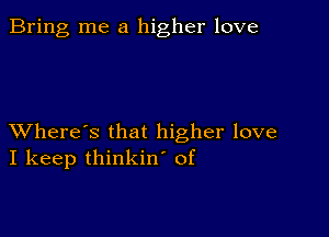 Bring me a higher love

XVhere's that higher love
I keep thinkin' of