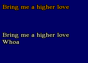 Bring me a higher love

Bring me a higher love
Whoa