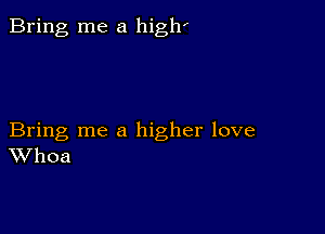 Bring me a high'

Bring me a higher love
Whoa