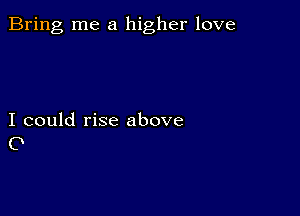 Bring me a higher love

I could rise above
0