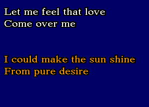 Let me feel that love
Come over me

I could make the sun shine
From pure desire