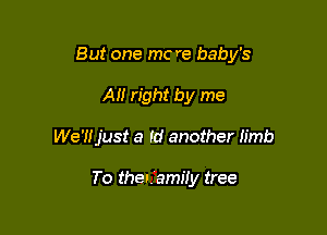 But one mc re baby's

All right by me
We'Hjust a Id another Iimb

To thetamily tree