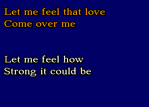 Let me feel that love
Come over me

Let me feel how
Strong it could be