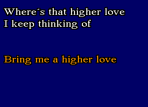 TWhere's that higher love
I keep thinking of

Bring me a higher love