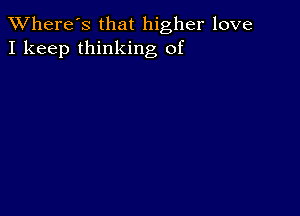 TWhere's that higher love
I keep thinking of