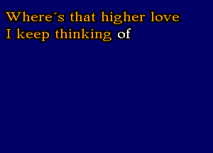 TWhere's that higher love
I keep thinking of